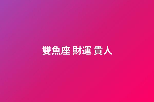 雙魚座 財運 貴人-第1張-星座運勢-玄機派